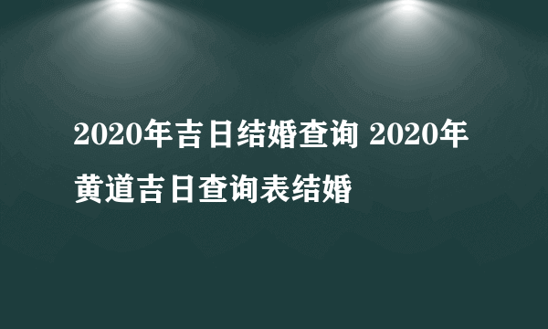 2020年吉日结婚查询 2020年黄道吉日查询表结婚