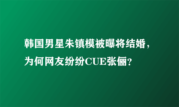 韩国男星朱镇模被曝将结婚，为何网友纷纷CUE张俪？