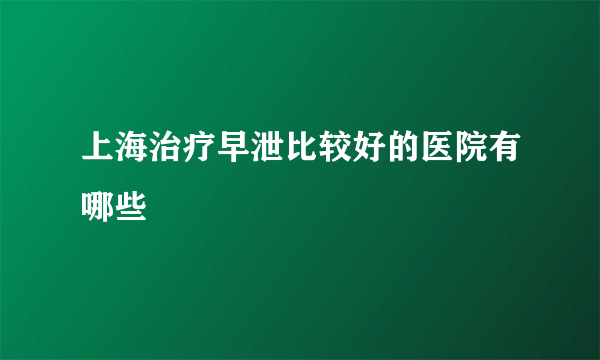 上海治疗早泄比较好的医院有哪些