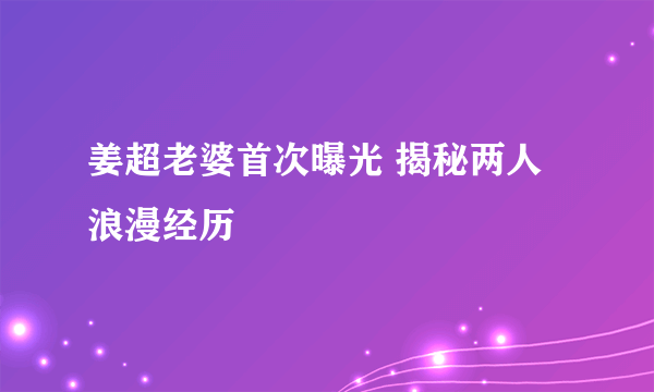 姜超老婆首次曝光 揭秘两人浪漫经历