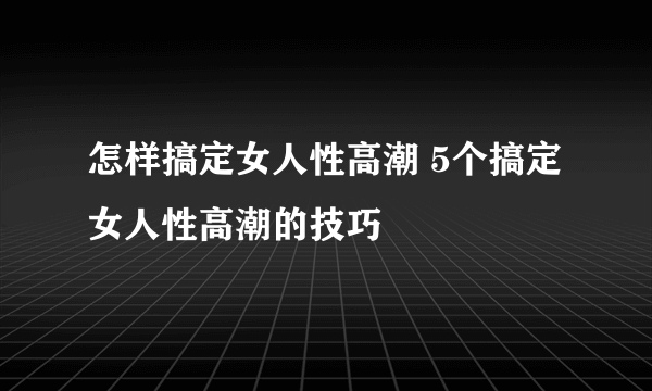 怎样搞定女人性高潮 5个搞定女人性高潮的技巧