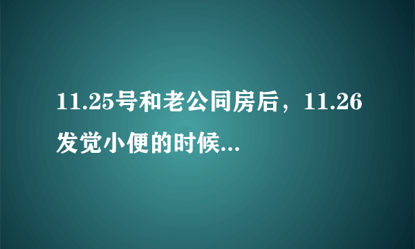 11.25号和老公同房后，11.26发觉小便的时候会疼痛，带...