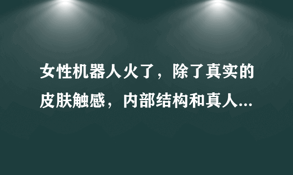 女性机器人火了，除了真实的皮肤触感，内部结构和真人有何差别？