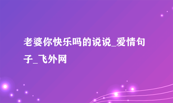 老婆你快乐吗的说说_爱情句子_飞外网