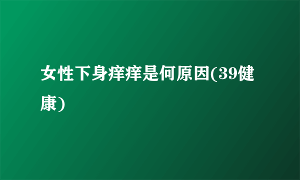 女性下身痒痒是何原因(39健康)