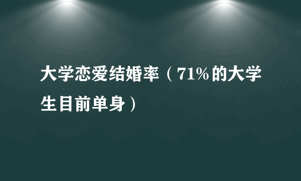 大学恋爱结婚率（71%的大学生目前单身）