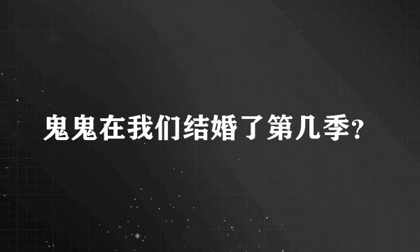 鬼鬼在我们结婚了第几季？