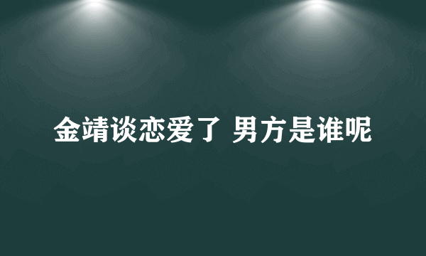 金靖谈恋爱了 男方是谁呢