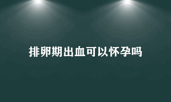 排卵期出血可以怀孕吗