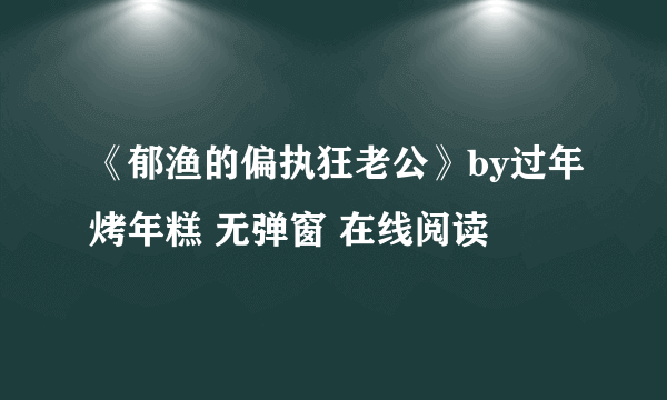 《郁渔的偏执狂老公》by过年烤年糕 无弹窗 在线阅读