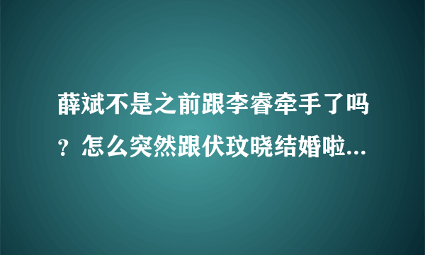 薛斌不是之前跟李睿牵手了吗？怎么突然跟伏玟晓结婚啦？我不懂。。。