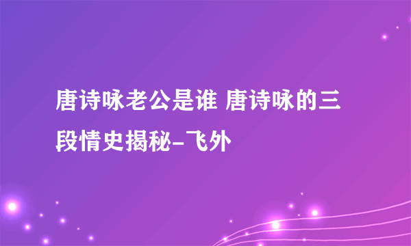 唐诗咏老公是谁 唐诗咏的三段情史揭秘-飞外