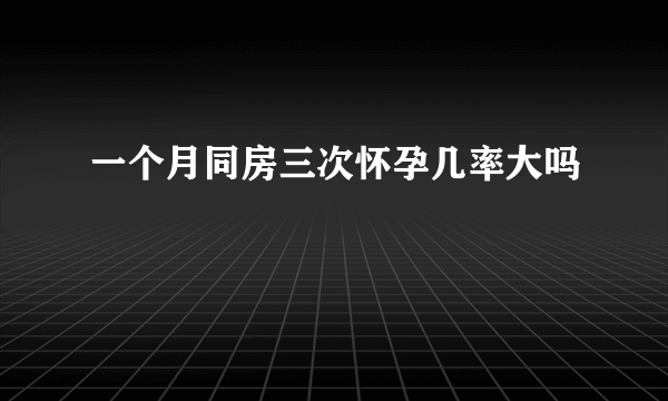 一个月同房三次怀孕几率大吗