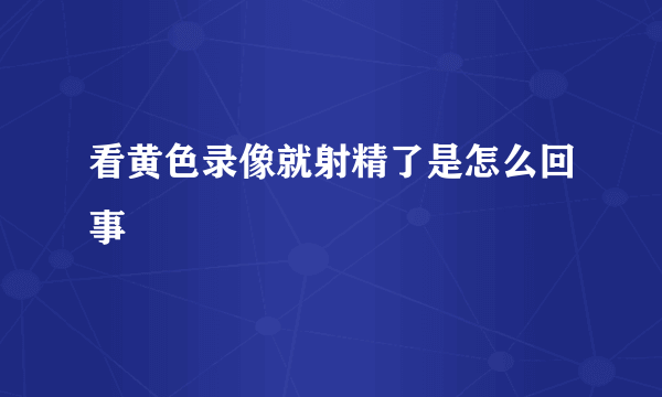 看黄色录像就射精了是怎么回事