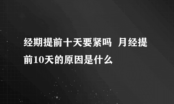 经期提前十天要紧吗  月经提前10天的原因是什么