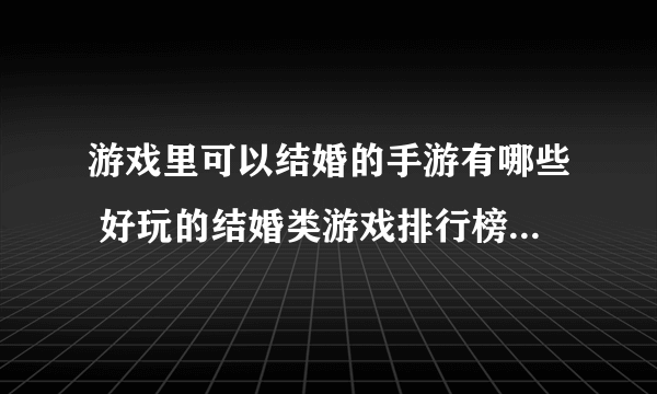 游戏里可以结婚的手游有哪些 好玩的结婚类游戏排行榜2023