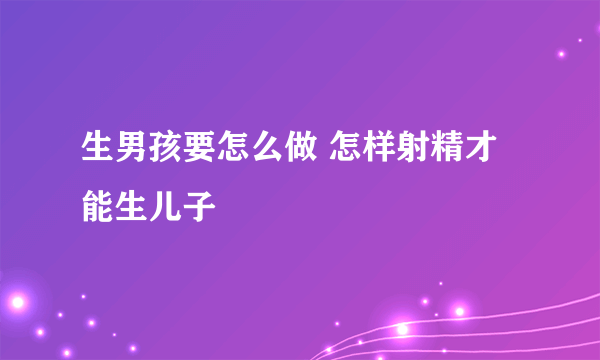 生男孩要怎么做 怎样射精才能生儿子