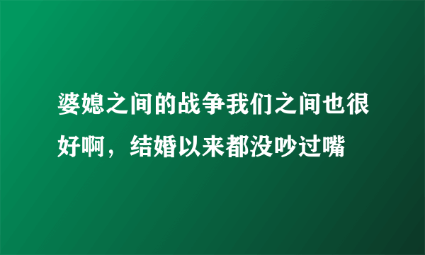 婆媳之间的战争我们之间也很好啊，结婚以来都没吵过嘴