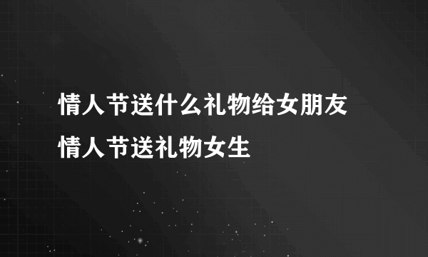 情人节送什么礼物给女朋友 情人节送礼物女生