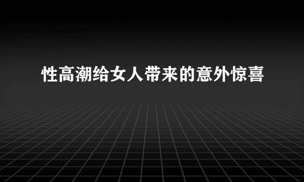 性高潮给女人带来的意外惊喜