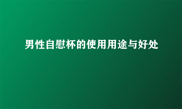 男性自慰杯的使用用途与好处