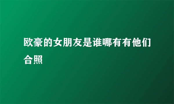 欧豪的女朋友是谁哪有有他们合照