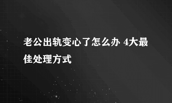 老公出轨变心了怎么办 4大最佳处理方式