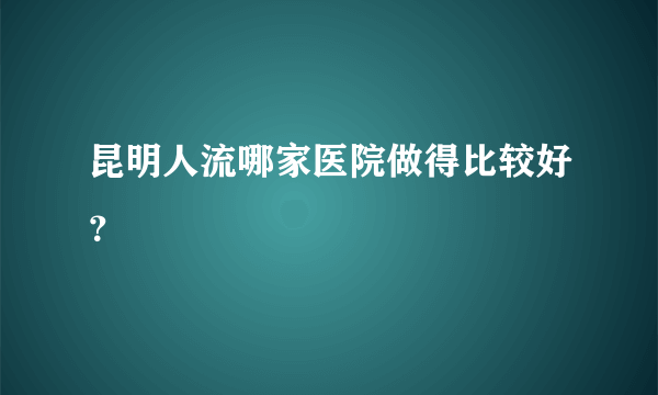 昆明人流哪家医院做得比较好？