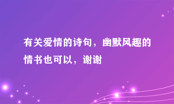 有关爱情的诗句，幽默风趣的情书也可以，谢谢