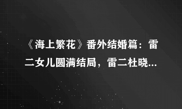 《海上繁花》番外结婚篇：雷二女儿圆满结局，雷二杜晓苏执手偕老_飞外网