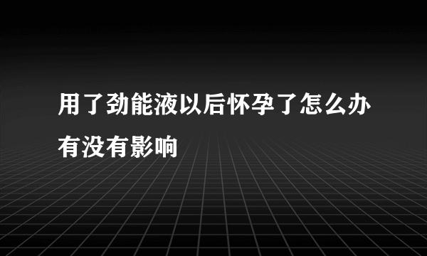 用了劲能液以后怀孕了怎么办有没有影响