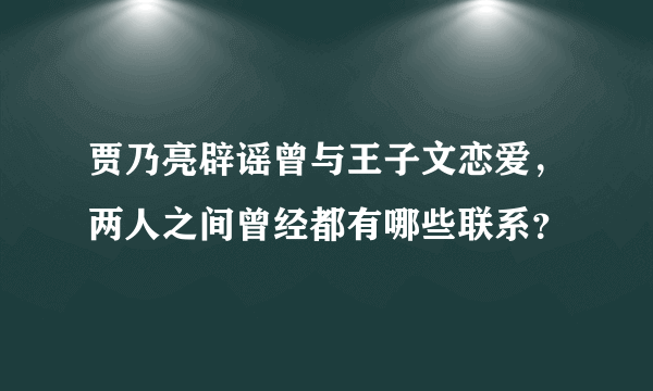 贾乃亮辟谣曾与王子文恋爱，两人之间曾经都有哪些联系？