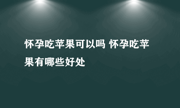 怀孕吃苹果可以吗 怀孕吃苹果有哪些好处