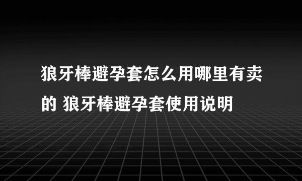 狼牙棒避孕套怎么用哪里有卖的 狼牙棒避孕套使用说明