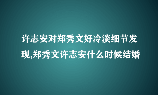 许志安对郑秀文好冷淡细节发现,郑秀文许志安什么时候结婚