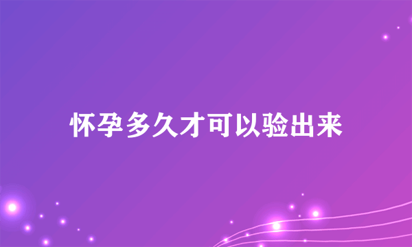 怀孕多久才可以验出来