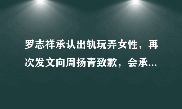 罗志祥承认出轨玩弄女性，再次发文向周扬青致歉，会承担一切后果，你怎么看？