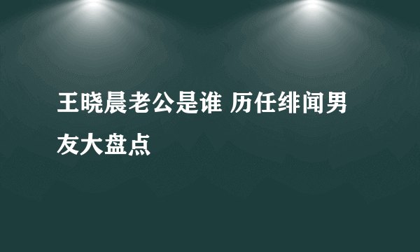 王晓晨老公是谁 历任绯闻男友大盘点