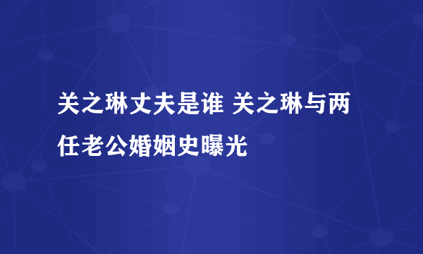 关之琳丈夫是谁 关之琳与两任老公婚姻史曝光