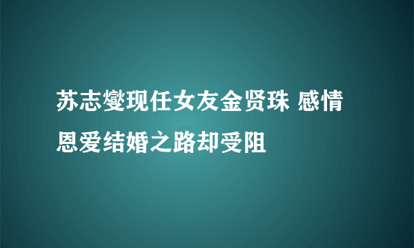 苏志燮现任女友金贤珠 感情恩爱结婚之路却受阻