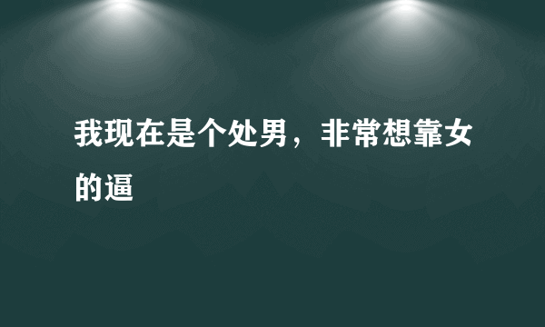 我现在是个处男，非常想靠女的逼