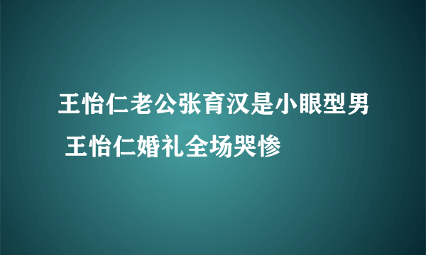 王怡仁老公张育汉是小眼型男 王怡仁婚礼全场哭惨