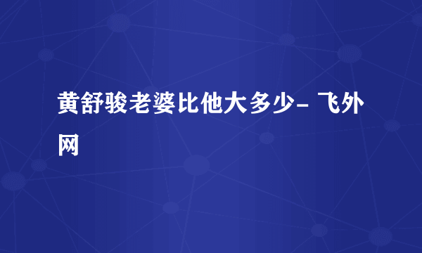 黄舒骏老婆比他大多少- 飞外网