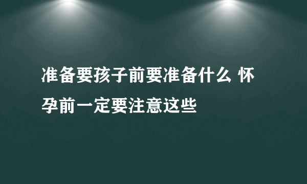 准备要孩子前要准备什么 怀孕前一定要注意这些