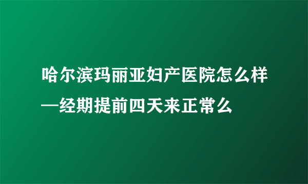 哈尔滨玛丽亚妇产医院怎么样—经期提前四天来正常么