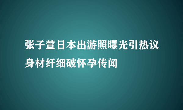 张子萱日本出游照曝光引热议身材纤细破怀孕传闻