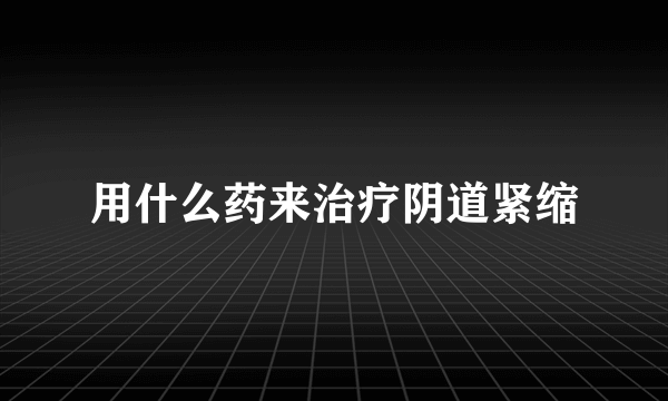 用什么药来治疗阴道紧缩