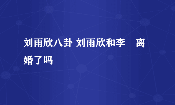 刘雨欣八卦 刘雨欣和李濛离婚了吗