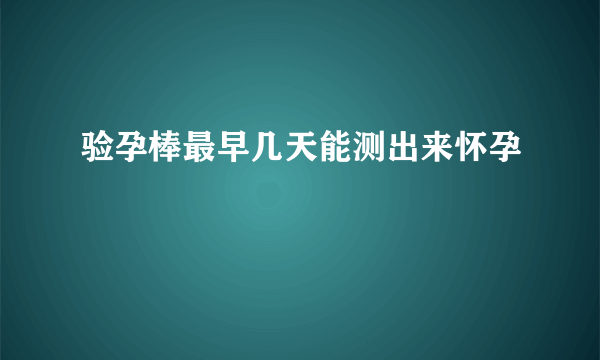 验孕棒最早几天能测出来怀孕