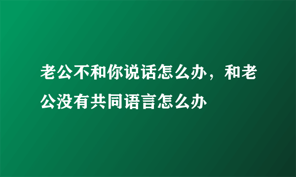 老公不和你说话怎么办，和老公没有共同语言怎么办